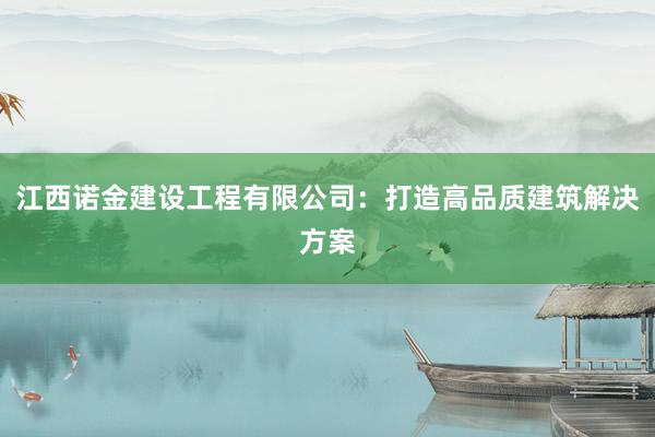 江西诺金建设工程有限公司：打造高品质建筑解决方案