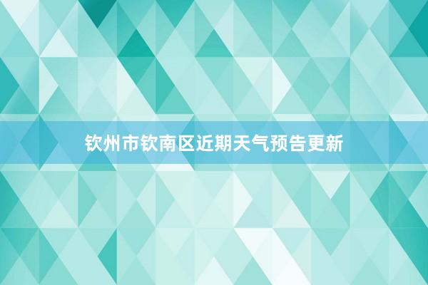 钦州市钦南区近期天气预告更新